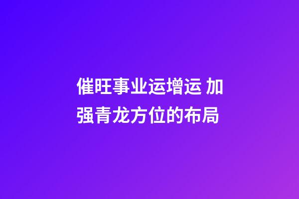 催旺事业运增运 加强青龙方位的布局
